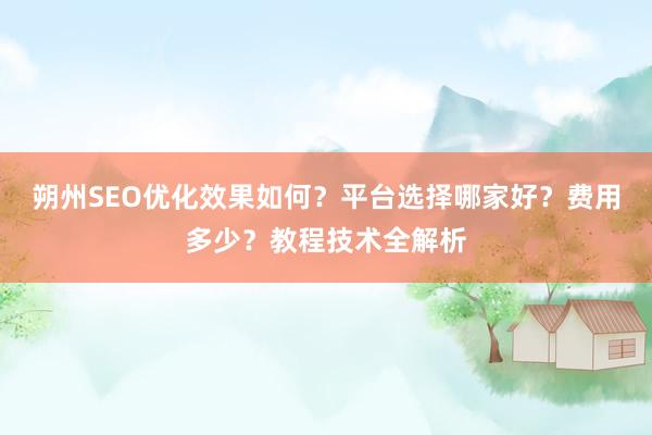 朔州SEO优化效果如何？平台选择哪家好？费用多少？教程技术全解析
