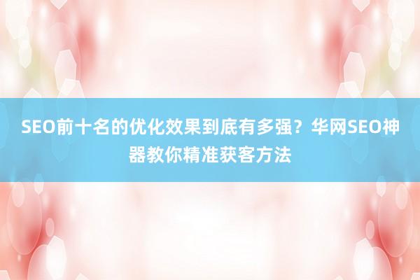 SEO前十名的优化效果到底有多强？华网SEO神器教你精准获客方法