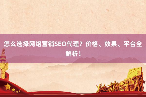 怎么选择网络营销SEO代理？价格、效果、平台全解析！