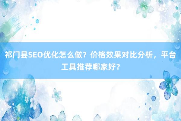 祁门县SEO优化怎么做？价格效果对比分析，平台工具推荐哪家好？