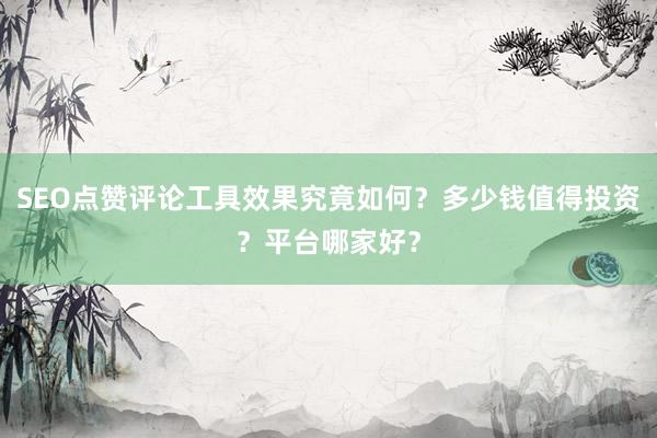 SEO点赞评论工具效果究竟如何？多少钱值得投资？平台哪家好？