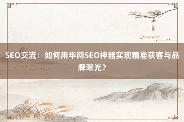 SEO交流：如何用华网SEO神器实现精准获客与品牌曝光？