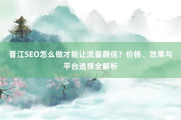 晋江SEO怎么做才能让流量翻倍?价格、效果与平台选择全解析
