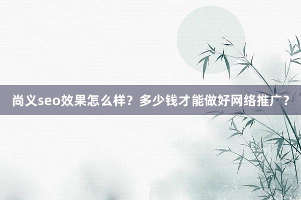 尚义seo效果怎么样？多少钱才能做好网络推广？