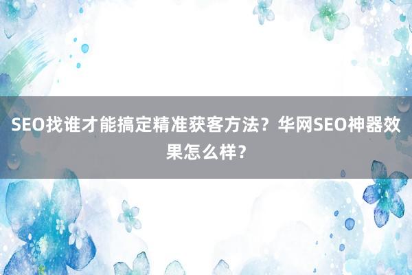 SEO找谁才能搞定精准获客方法？华网SEO神器效果怎么样？