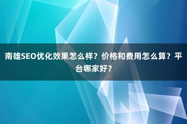 南雄SEO优化效果怎么样？价格和费用怎么算？平台哪家好？