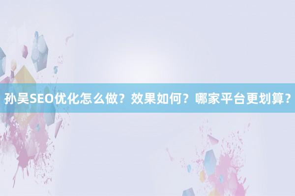 孙吴SEO优化怎么做？效果如何？哪家平台更划算？