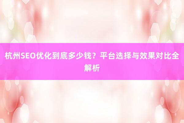 杭州SEO优化到底多少钱？平台选择与效果对比全解析