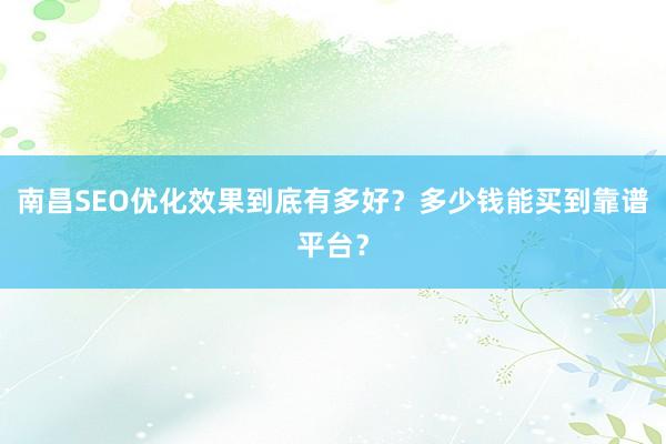 南昌SEO优化效果到底有多好？多少钱能买到靠谱平台？