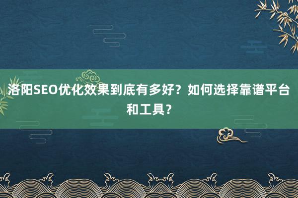 洛阳SEO优化效果到底有多好？如何选择靠谱平台和工具？