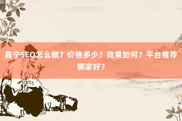 昌宁SEO怎么做？价格多少？效果如何？平台推荐哪家好？