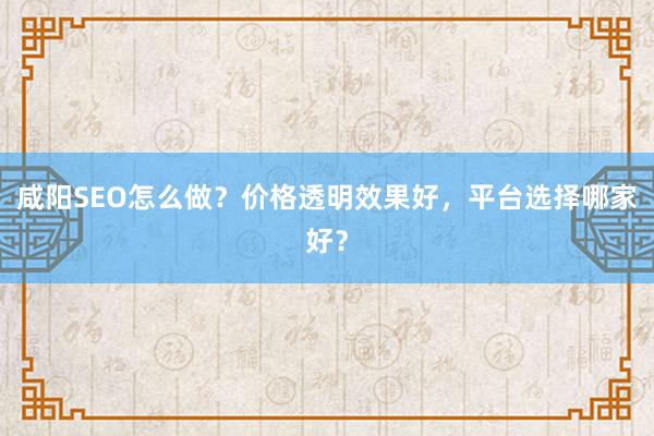 咸阳SEO怎么做？价格透明效果好，平台选择哪家好？