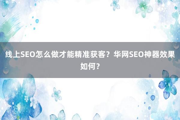 线上SEO怎么做才能精准获客？华网SEO神器效果如何？