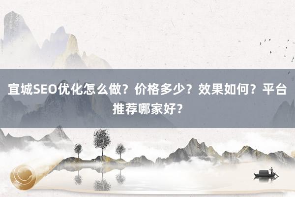 宜城SEO优化怎么做?价格多少?效果如何?平台推荐哪家好?