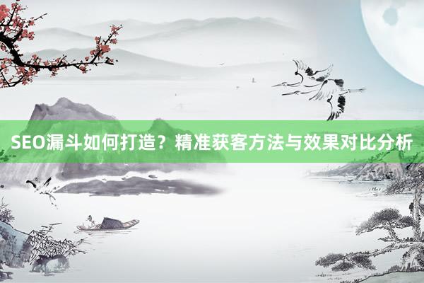 SEO漏斗如何打造？精准获客方法与效果对比分析