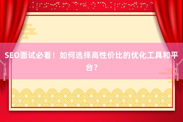 SEO面试必看！如何选择高性价比的优化工具和平台？