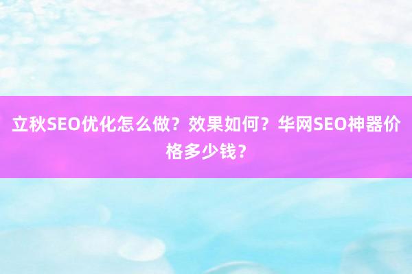 立秋SEO优化怎么做？效果如何？华网SEO神器价格多少钱？
