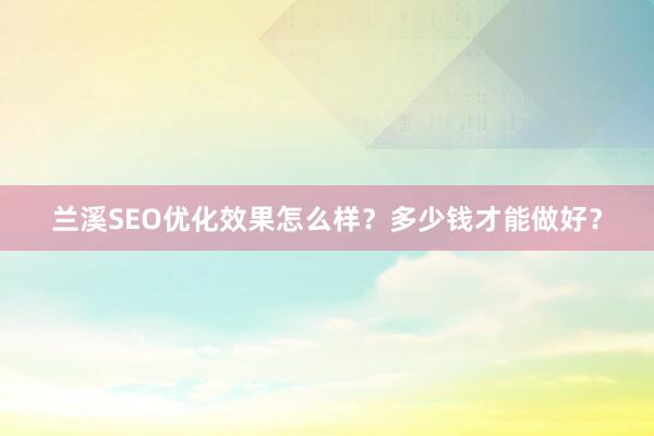 兰溪SEO优化效果怎么样？多少钱才能做好？