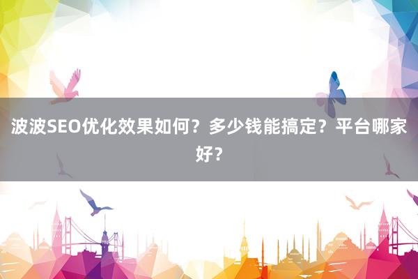 波波SEO优化效果如何？多少钱能搞定？平台哪家好？