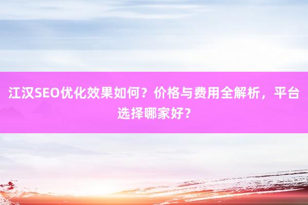 江汉SEO优化效果如何?价格与费用全解析,平台选择哪家好?