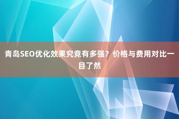 青岛SEO优化效果究竟有多强？价格与费用对比一目了然