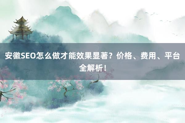 安徽SEO怎么做才能效果显著？价格、费用、平台全解析！