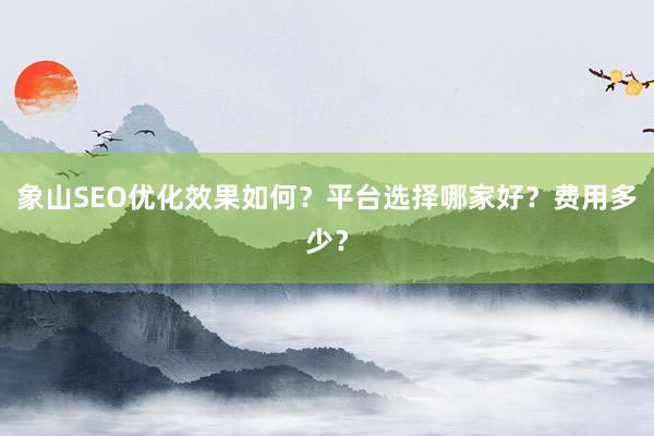 象山SEO优化效果如何？平台选择哪家好？费用多少？