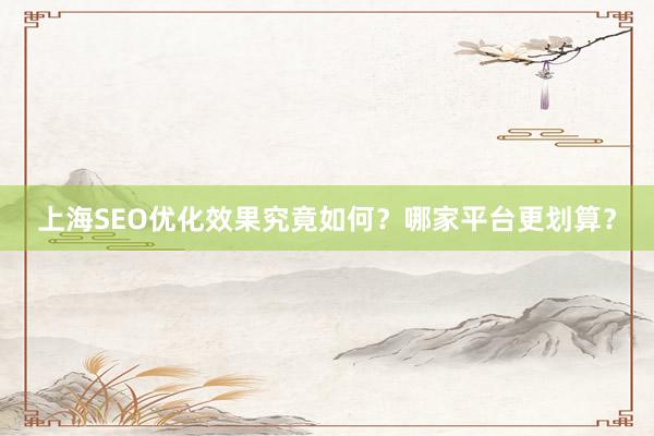 上海SEO优化效果究竟如何?哪家平台更划算?