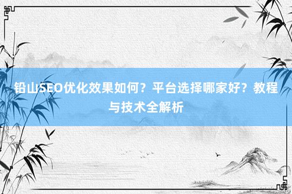 铅山SEO优化效果如何?平台选择哪家好?教程与技术全解析