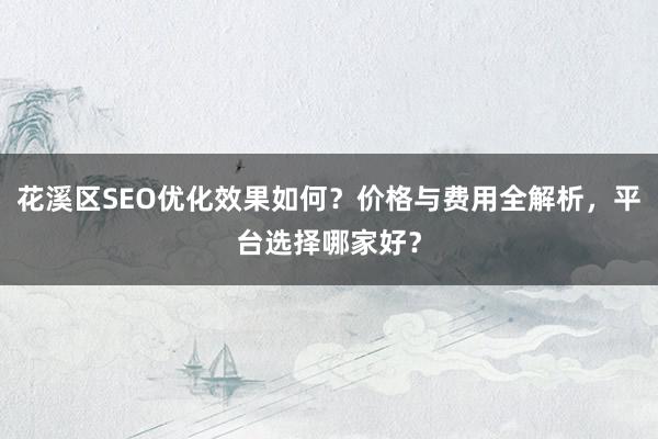 花溪区SEO优化效果如何?价格与费用全解析,平台选择哪家好?