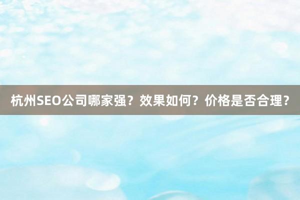 杭州SEO公司哪家强？效果如何？价格是否合理？