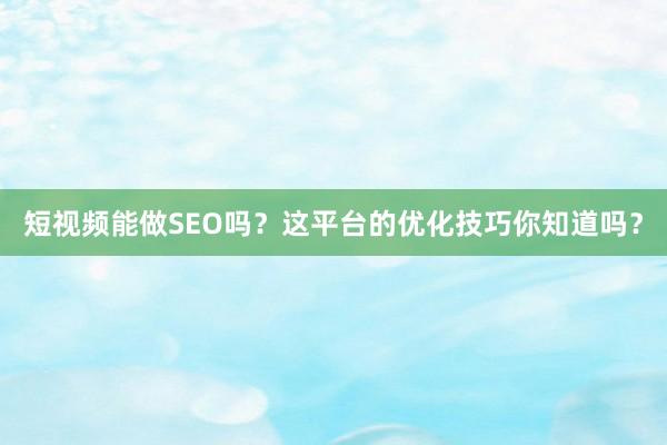短视频能做SEO吗？这平台的优化技巧你知道吗？