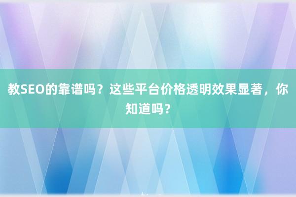 教SEO的靠谱吗？这些平台价格透明效果显著，你知道吗？