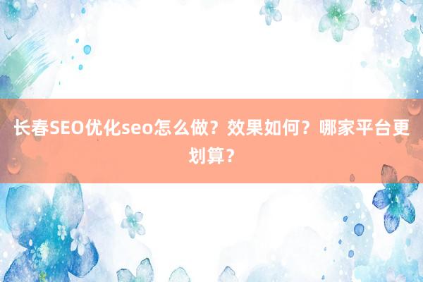长春SEO优化seo怎么做？效果如何？哪家平台更划算？