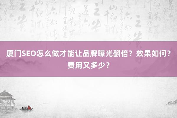 厦门SEO怎么做才能让品牌曝光翻倍?效果如何?费用又多少?