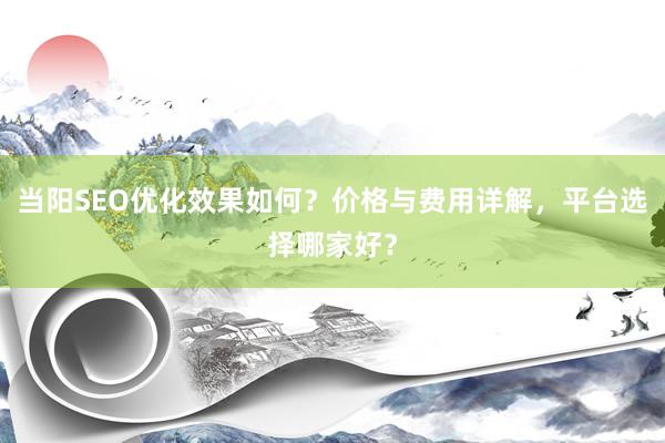 当阳SEO优化效果如何?价格与费用详解,平台选择哪家好?
