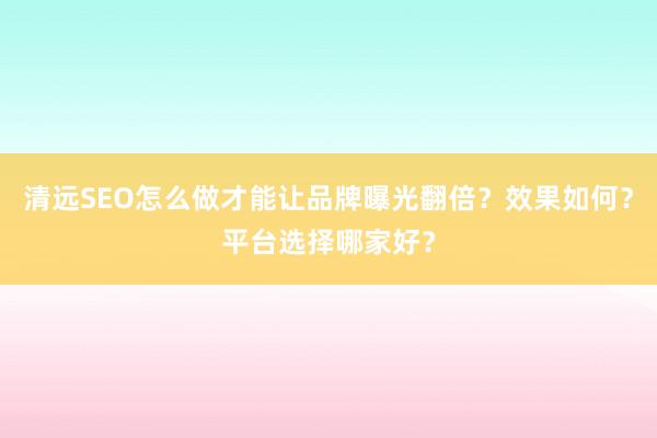 清远SEO怎么做才能让品牌曝光翻倍？效果如何？平台选择哪家好？