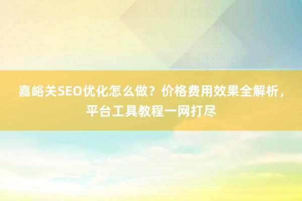 嘉峪关SEO优化怎么做？价格费用效果全解析，平台工具教程一网打尽