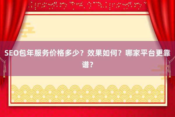SEO包年服务价格多少？效果如何？哪家平台更靠谱？