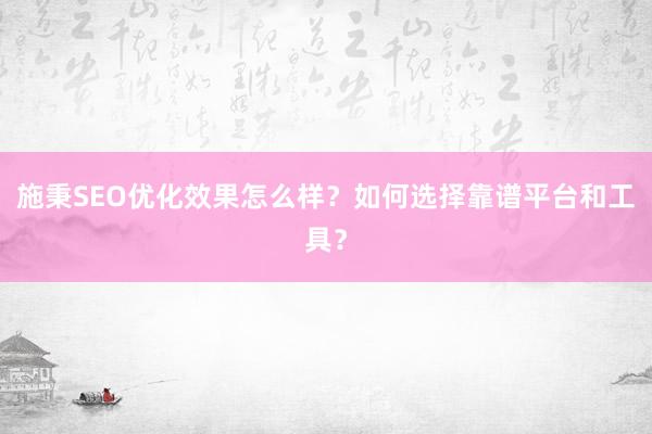 施秉SEO优化效果怎么样？如何选择靠谱平台和工具？
