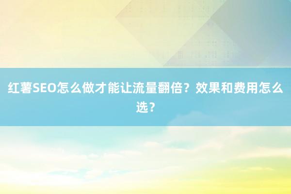 红薯SEO怎么做才能让流量翻倍？效果和费用怎么选？