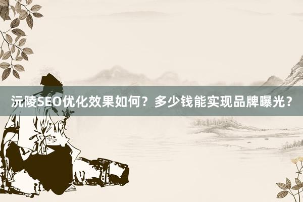 沅陵SEO优化效果如何？多少钱能实现品牌曝光？