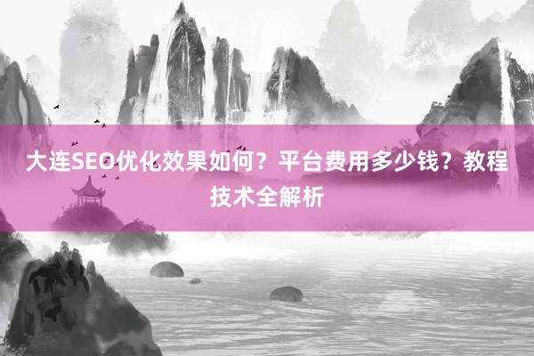 大连SEO优化效果如何？平台费用多少钱？教程技术全解析